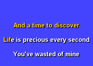 And a time to discover

Life is precious every second

You've wasted of mine