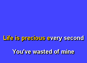 Life is precious every second

You've wasted of mine