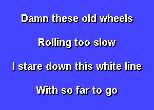 Damn these old wheels
Rolling too slow

I stare down this white line

With so far to go