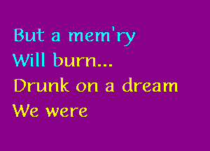 But a mem'ry
Will burn...

Drunk on a dream
We were