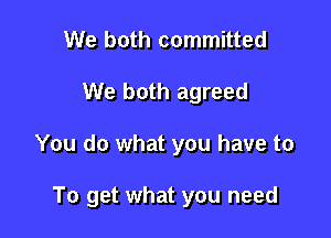 We both committed
We both agreed

You do what you have to

To get what you need