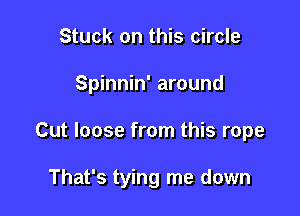 Stuck on this circle

Spinnin' around

Cut loose from this rope

That's tying me down