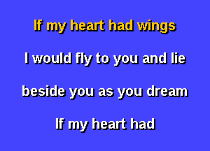 If my heart had wings

I would fly to you and lie
beside you as you dream

If my heart had
