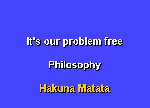 It's our problem free

PhHosophy

Hakuna Matata
