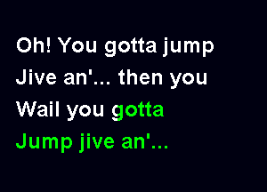 Oh! You gotta jump
Jive an'... then you

Wail you gotta
Jump jive an'...