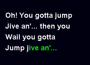 Oh! You gotta jump
Jive an'... then you

Wail you gotta
Jump jive an'...