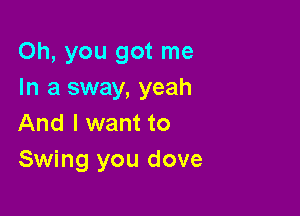 Oh, you got me
In a sway, yeah

And I want to
Swing you dove