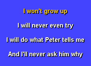 I won't grow up
I will never even try

I will do what Peter tells me

And I'll never ask him why