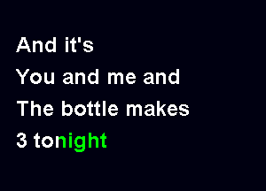 And it's
You and me and

The bottle makes
3 tonight