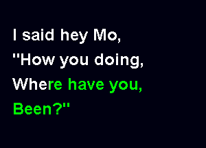 I said hey Mo,
How you doing,

Where have you,
Been?