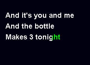 And it's you and me
And the bottle

Makes 3 tonight