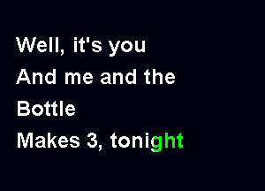 Well, it's you
And me and the

Bottle
Makes 3, tonight