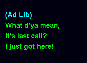 (Ad Lib)
What d'ya mean,

It's last call?
ljust got here!