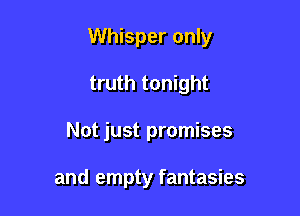 Whisper only

truth tonight
Not just promises

and empty fantasies