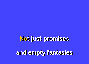 Not just promises

and empty fantasies