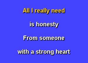 All I really need
is honesty

From someone

with a strong heart