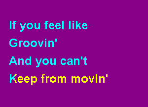 If you feel like
Groovin'

And you can't
Keep from movin'