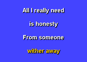 All I really need
is honesty

From someone

wither away