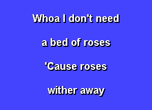 Whoa I don't need
a bed of roses

'Cause roses

wither away