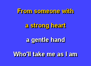 From someone with

a strong heart

a gentle hand

Who'll take me as I am