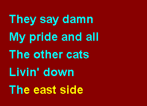 They say damn
My pride and all

The other cats
Livin' down
The east side