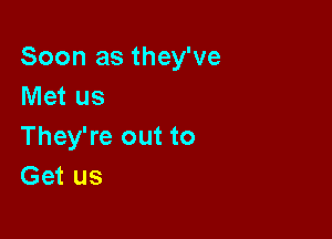 Soon as they've
Met us

They're out to
Get us