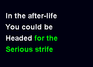 In the after-Iife
You could be

Headed for the
Serious strife