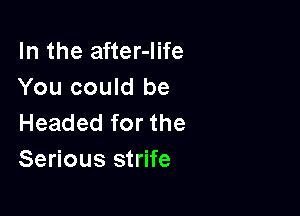 In the after-Iife
You could be

Headed for the
Serious strife