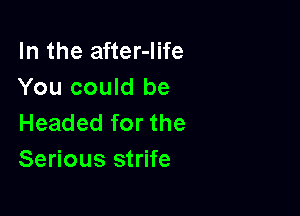 In the after-Iife
You could be

Headed for the
Serious strife