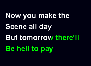 Now you make the
Scene all day

But tomorrow there'll
Be hell to pay