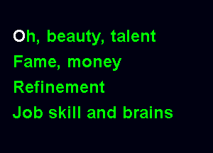 Oh, beauty, talent
Fame, money

Refinement
Job skill and brains