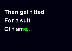 Then get fitted
For a suit

0f flame...!