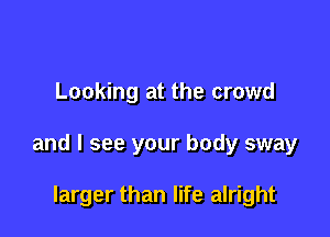 Looking at the crowd

and I see your body sway

larger than life alright