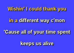 Wishin' I could thank you

in a different way c'mon

'Cause all of your time spent

keeps us alive