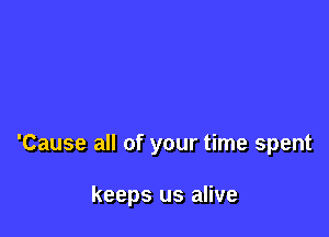 'Cause all of your time spent

keeps us alive