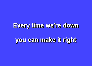 Every time we're down

you can make it right