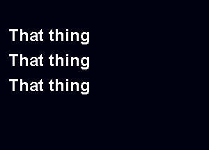 That thing
That thing

That thing