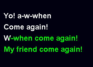 Yo! a-w-when
Come again!

W-when come again!
My friend come again!