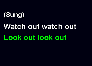 (Sung)

Watch out watch out
Look out look out