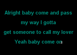 Alright baby come and pass

my way I gotta
get someone to call my lover

Yeah baby come on