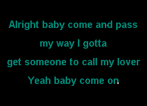 Alright baby come and pass

my way I gotta
get someone to call my lover

Yeah baby come on