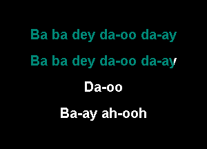 Ba ba dey da-oo da-ay

Ba ba dey da-oo da-ay

Da-oo

Ba-ay ah-ooh