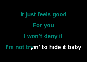 It just feels good
Foryou

lwowt deny it

Pm not tryin' to hide it baby