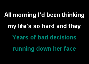 All morning Pd been thinking
my life,s so hard and they
Years of bad decisions

running down her face