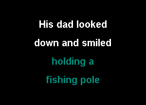 His dad looked
down and smiled

holding a

fishing pole