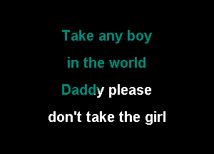 Take any boy
in the world

Daddy please

don't take the girl