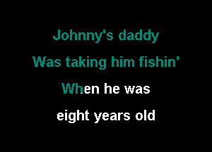 Johnny's daddy

Was taking him fishin'
When he was

eight years old