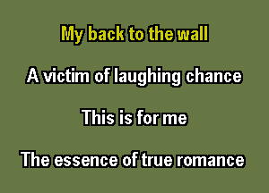 My back to the wall

A victim of laughing chance

This is for me

The essence of true romance