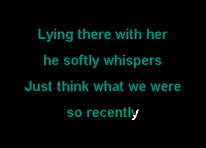 Lying there with her

he softly whispers

Just think what we were

so recently