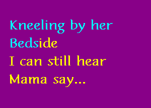 Kneeling by her
Bedside

I can still hear
Mama say...